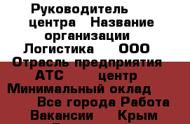 Руководитель Call-центра › Название организации ­ Логистика365, ООО › Отрасль предприятия ­ АТС, call-центр › Минимальный оклад ­ 25 000 - Все города Работа » Вакансии   . Крым,Бахчисарай